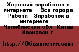 Хороший заработок в интернете. - Все города Работа » Заработок в интернете   . Челябинская обл.,Катав-Ивановск г.